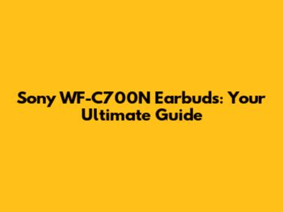 Sony WF-C700N Earbuds: Your Ultimate Guide