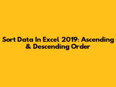 Sort Data In Excel 2019: Ascending & Descending Order