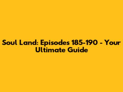 Soul Land: Episodes 185-190 - Your Ultimate Guide