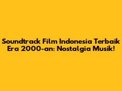 Soundtrack Film Indonesia Terbaik Era 2000-an: Nostalgia Musik!