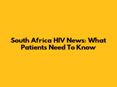South Africa HIV News: What Patients Need To Know