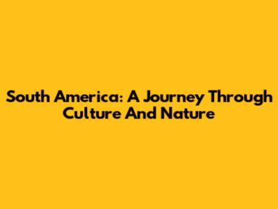 South America: A Journey Through Culture And Nature