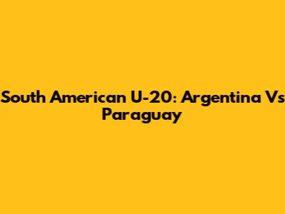 South American U-20: Argentina Vs Paraguay