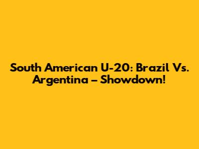 South American U-20: Brazil Vs. Argentina – Showdown!