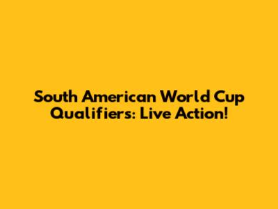 South American World Cup Qualifiers: Live Action!
