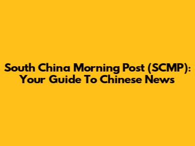 South China Morning Post (SCMP): Your Guide To Chinese News