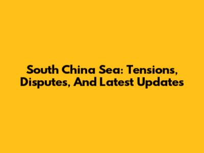 South China Sea: Tensions, Disputes, And Latest Updates