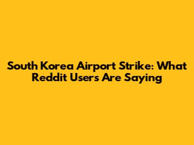 South Korea Airport Strike: What Reddit Users Are Saying