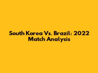 South Korea Vs. Brazil: 2022 Match Analysis