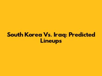 South Korea Vs. Iraq: Predicted Lineups