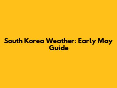 South Korea Weather: Early May Guide