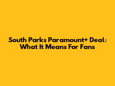South Park's Paramount+ Deal: What It Means For Fans