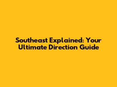 Southeast Explained: Your Ultimate Direction Guide