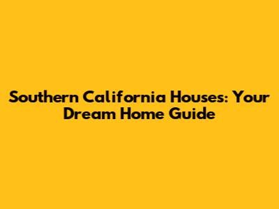 Southern California Houses: Your Dream Home Guide