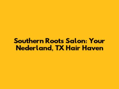 Southern Roots Salon: Your Nederland, TX Hair Haven