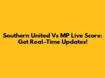 Southern United Vs MP Live Score: Get Real-Time Updates!