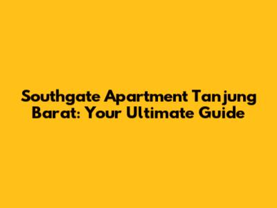 Southgate Apartment Tanjung Barat: Your Ultimate Guide