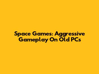 Space Games: Aggressive Gameplay On Old PCs