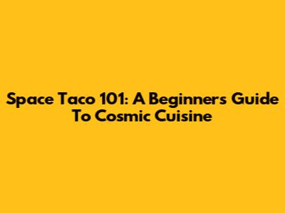 Space Taco 101: A Beginner's Guide To Cosmic Cuisine