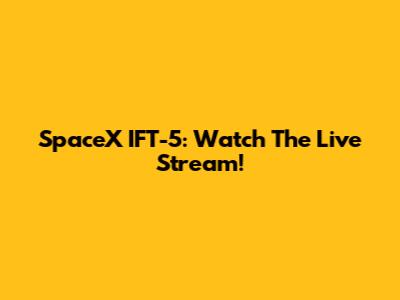SpaceX IFT-5: Watch The Live Stream!