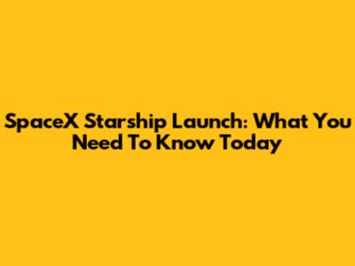 SpaceX Starship Launch: What You Need To Know Today