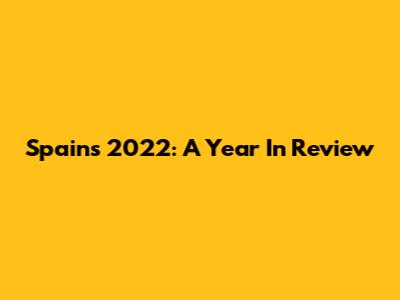 Spain's 2022: A Year In Review