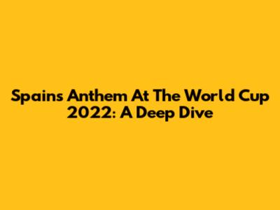 Spain's Anthem At The World Cup 2022: A Deep Dive