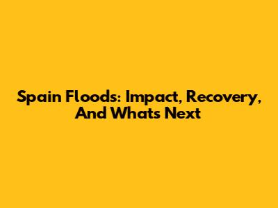 Spain Floods: Impact, Recovery, And What's Next