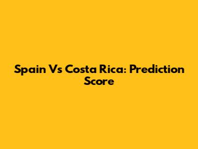 Spain Vs Costa Rica: Prediction Score
