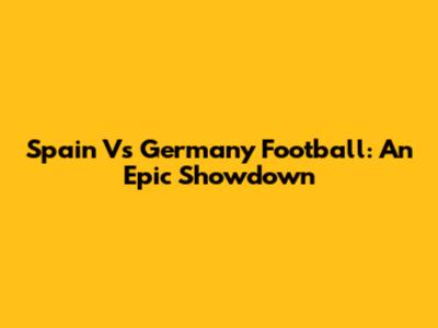 Spain Vs Germany Football: An Epic Showdown