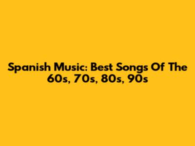 Spanish Music: Best Songs Of The 60s, 70s, 80s, 90s