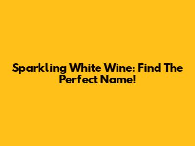 Sparkling White Wine: Find The Perfect Name!