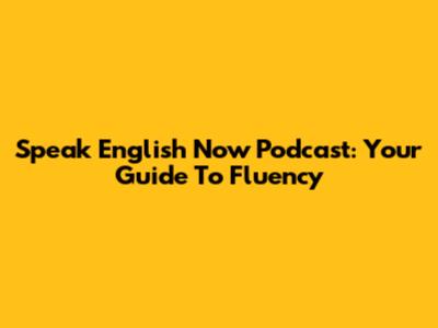 Speak English Now Podcast: Your Guide To Fluency