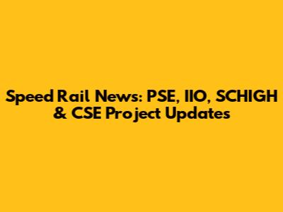 Speed Rail News: PSE, IIO, SCHIGH & CSE Project Updates