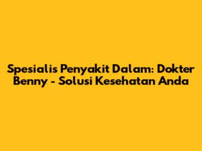 Spesialis Penyakit Dalam: Dokter Benny - Solusi Kesehatan Anda