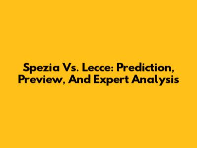 Spezia Vs. Lecce: Prediction, Preview, And Expert Analysis
