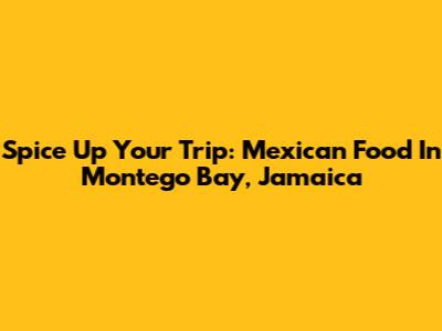 Spice Up Your Trip: Mexican Food In Montego Bay, Jamaica