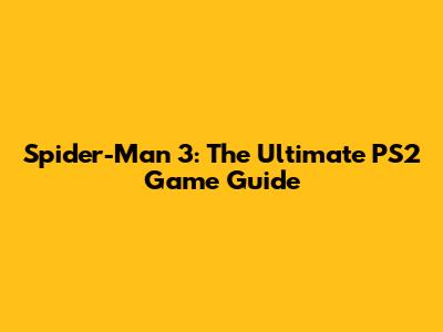 Spider-Man 3: The Ultimate PS2 Game Guide