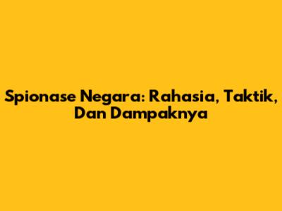 Spionase Negara: Rahasia, Taktik, Dan Dampaknya