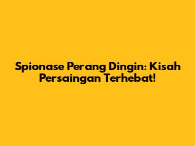 Spionase Perang Dingin: Kisah Persaingan Terhebat!