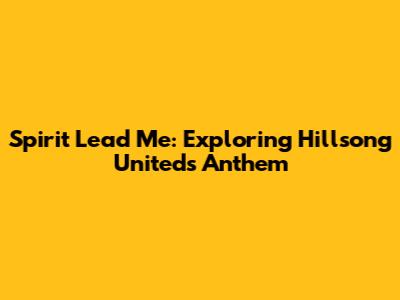 Spirit Lead Me: Exploring Hillsong United's Anthem