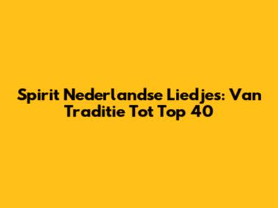 Spirit Nederlandse Liedjes: Van Traditie Tot Top 40
