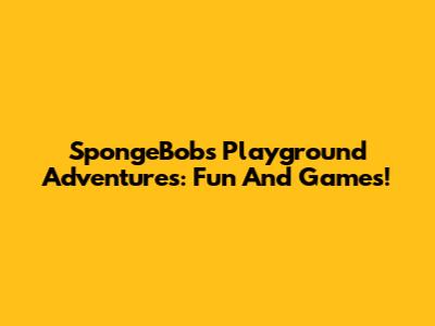 SpongeBob's Playground Adventures: Fun And Games!
