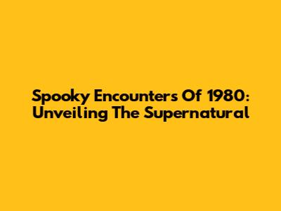 Spooky Encounters Of 1980: Unveiling The Supernatural