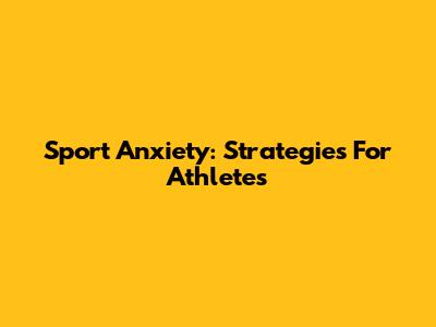 Sport Anxiety: Strategies For Athletes