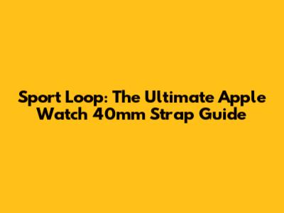 Sport Loop: The Ultimate Apple Watch 40mm Strap Guide