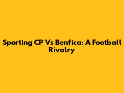 Sporting CP Vs Benfica: A Football Rivalry