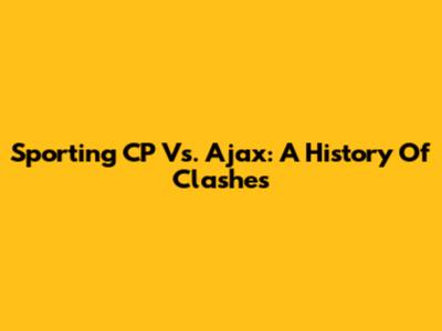 Sporting CP Vs. Ajax: A History Of Clashes