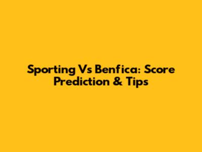Sporting Vs Benfica: Score Prediction & Tips