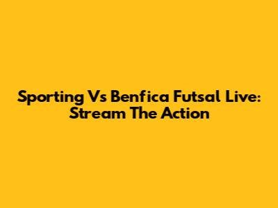 Sporting Vs Benfica Futsal Live: Stream The Action